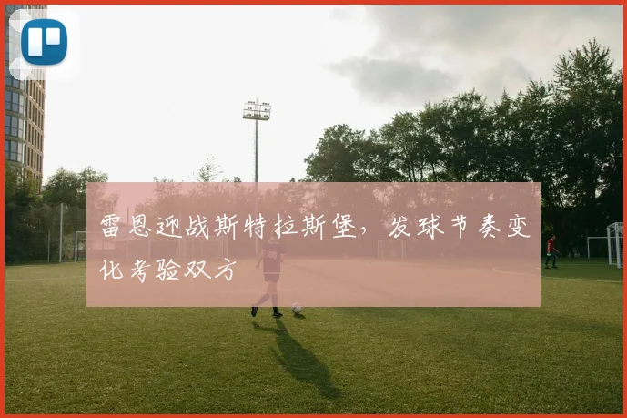 雷恩迎战斯特拉斯堡,发球节奏变化考验双方 — 详细说明
