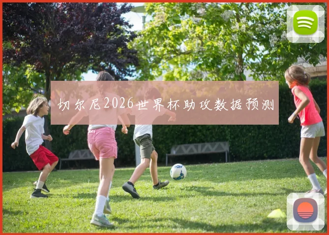 切尔尼2026世界杯助攻数据预测 · 用户常问