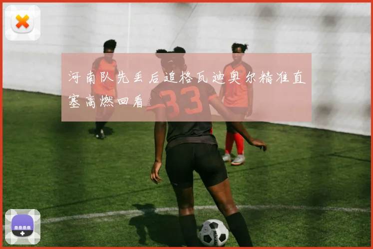 河南队先丢后追格瓦迪奥尔精准直塞高燃回看 · 用户常问