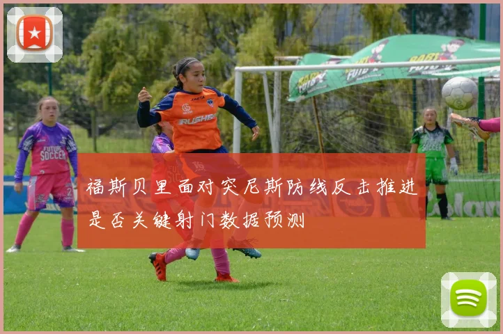 福斯贝里面对突尼斯防线反击推进是否关键射门数据预测