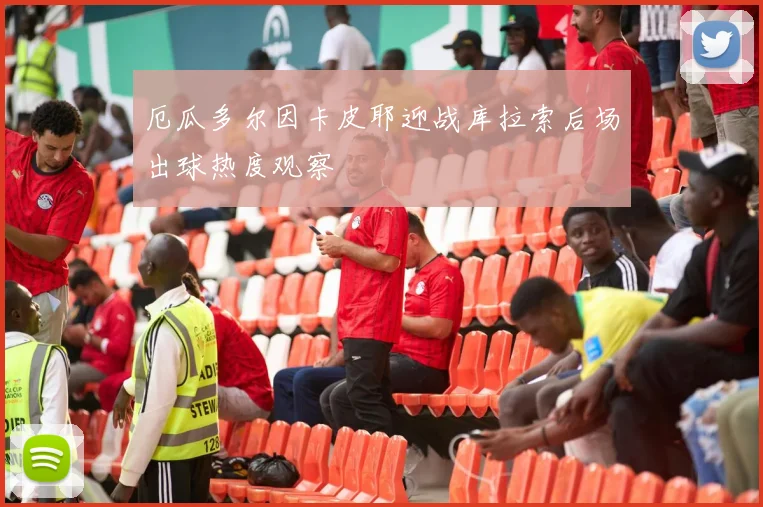 厄瓜多尔因卡皮耶迎战库拉索后场出球热度观察