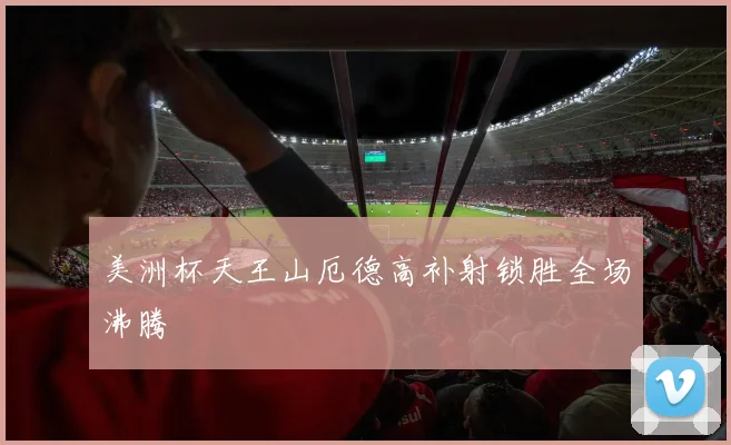 关于「美洲杯天王山厄德高补射锁胜全场沸腾」