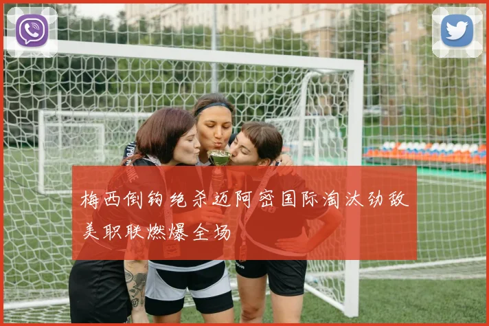 梅西倒钩绝杀迈阿密国际淘汰劲敌美职联燃爆全场 — 详细说明