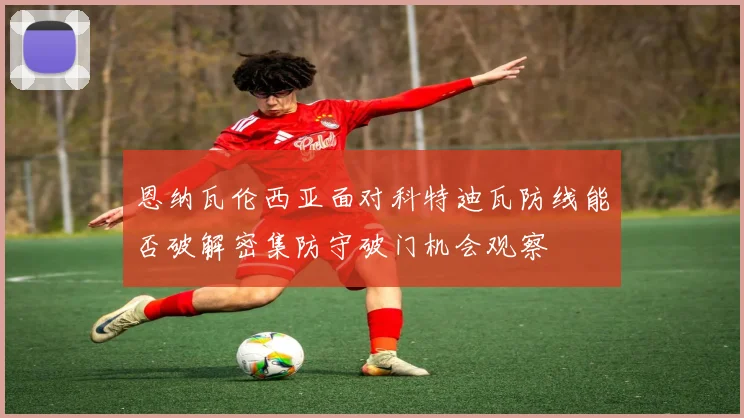 恩纳瓦伦西亚面对科特迪瓦防线能否破解密集防守破门机会观察 · 用户常问