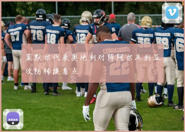 莱默尔代表奥地利对阵阿尔及利亚攻防转换看点 · 用户常问