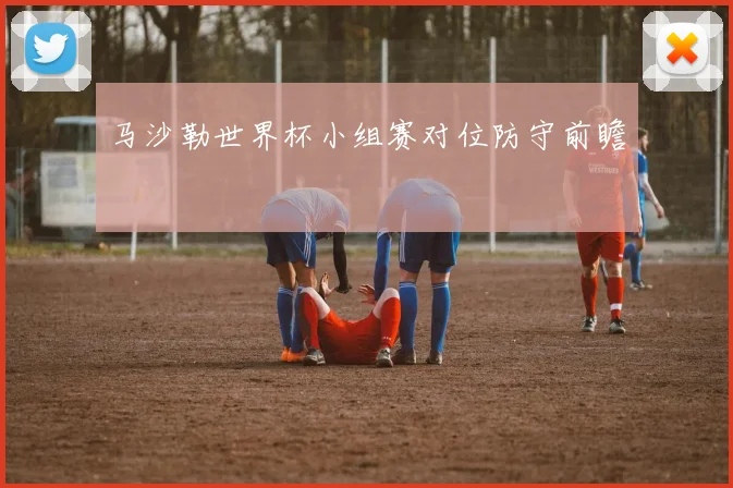 马沙勒世界杯小组赛对位防守前瞻