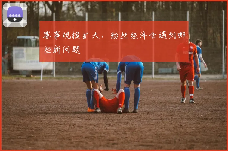 【必赢BWIN信誉有保障】赛事规模扩大,粉丝经济会遇到哪些新问题