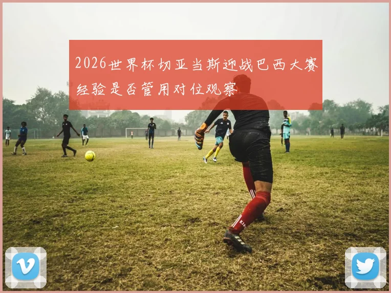 【必赢BWIN信誉有保障】2026世界杯切亚当斯迎战巴西大赛经验是否管用对位观察