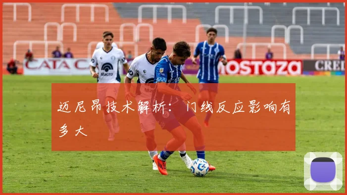 关于「迈尼昂技术解析:门线反应影响有多大」