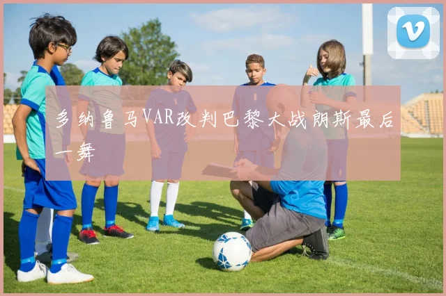 多纳鲁马VAR改判巴黎大战朗斯最后一舞 · 用户常问