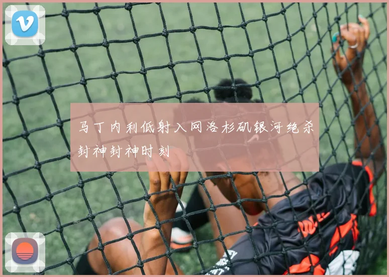 马丁内利低射入网洛杉矶银河绝杀封神封神时刻