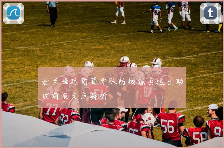 杜兰面对葡萄牙队防线能否送出助攻前场支点解析