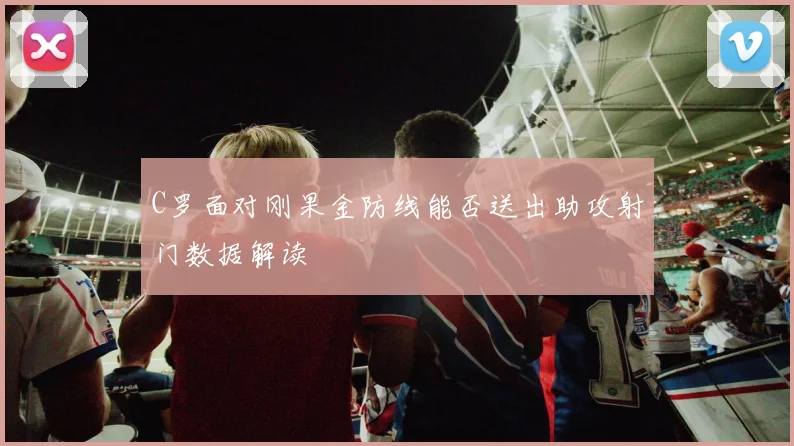 C罗面对刚果金防线能否送出助攻射门数据解读 · 用户常问