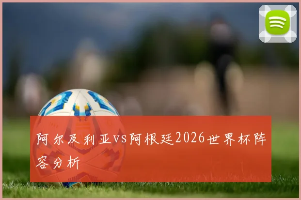 关于「阿尔及利亚vs阿根廷2026世界杯阵容分析」