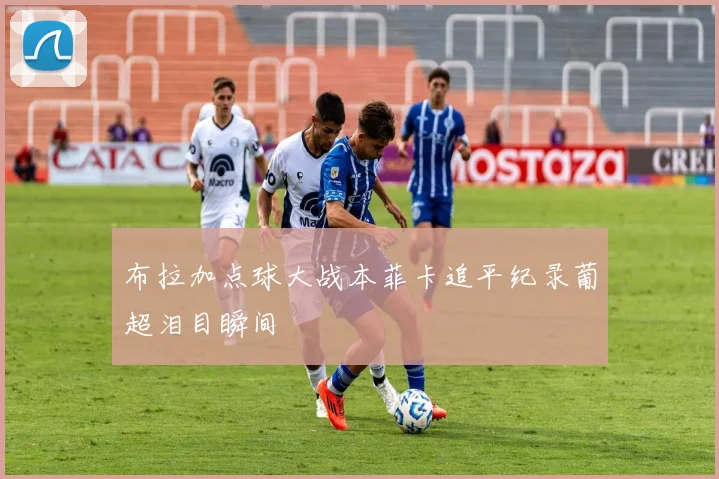 关于「布拉加点球大战本菲卡追平纪录葡超泪目瞬间」
