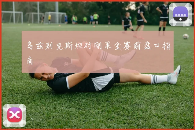 【必赢BWIN信誉有保障】乌兹别克斯坦对刚果金赛前盘口指南
