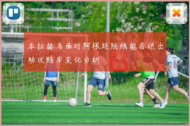 本拉赫马面对阿根廷防线能否送出助攻赔率变化分析