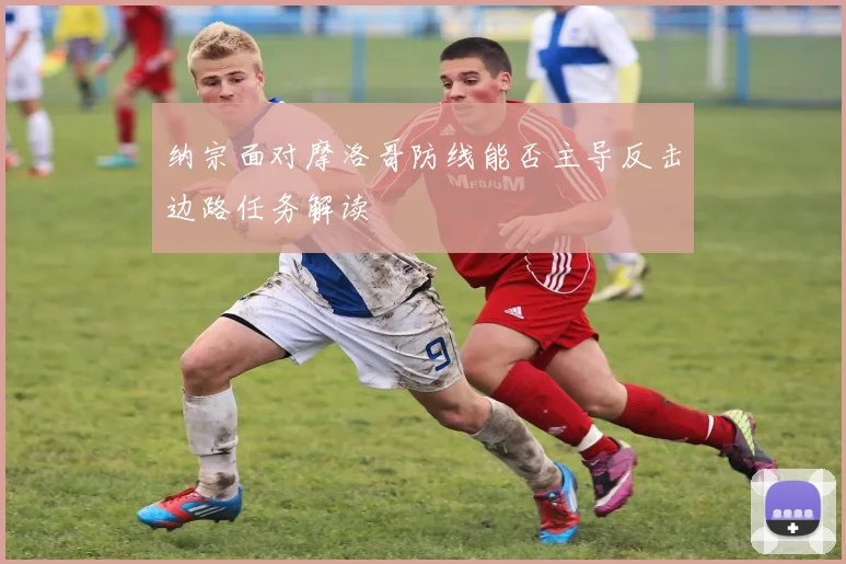 纳宗面对摩洛哥防线能否主导反击边路任务解读 · 用户常问