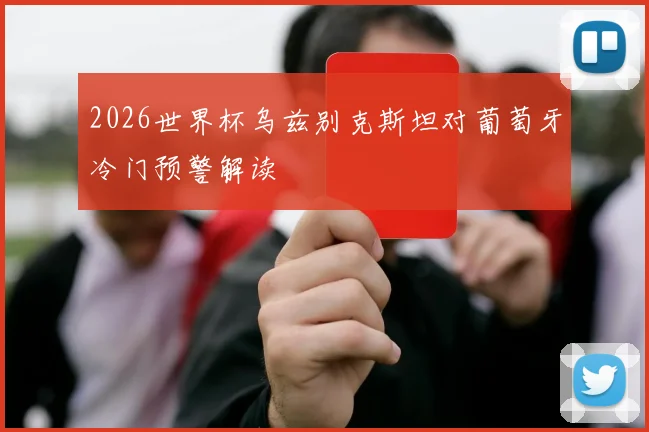 2026世界杯乌兹别克斯坦对葡萄牙冷门预警解读 · 用户常问