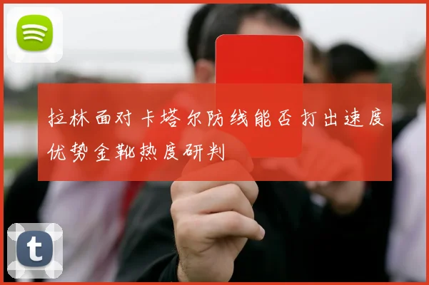 【必赢BWIN信誉有保障】拉林面对卡塔尔防线能否打出速度优势金靴热度研判