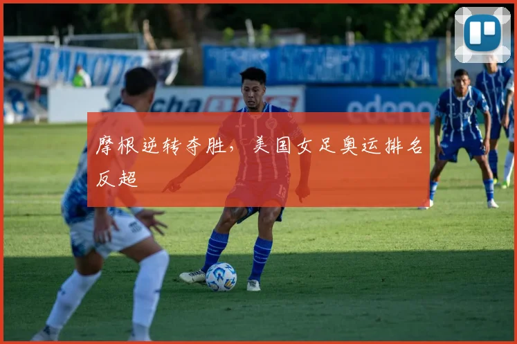 关于「摩根逆转夺胜,美国女足奥运排名反超」