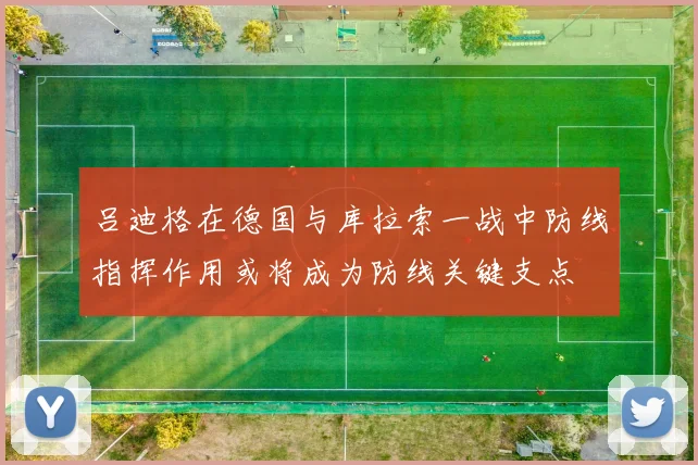 关于「吕迪格在德国与库拉索一战中防线指挥作用或将成为防线关键支点」