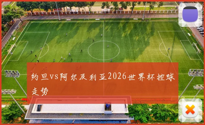 关于「约旦vs阿尔及利亚2026世界杯控球走势」