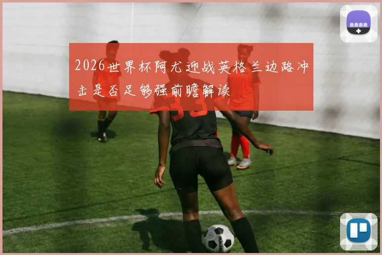 2026世界杯阿尤迎战英格兰边路冲击是否足够强前瞻解读 — 详细说明