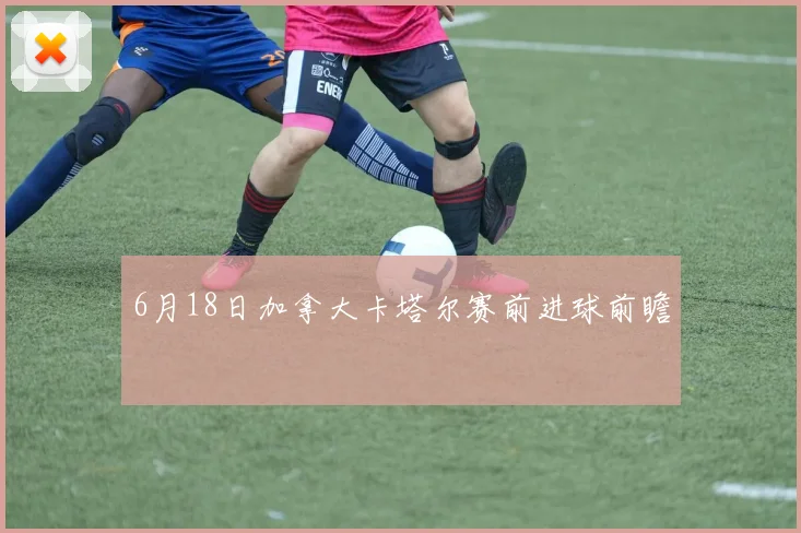 6月18日加拿大卡塔尔赛前进球前瞻 — 详细说明