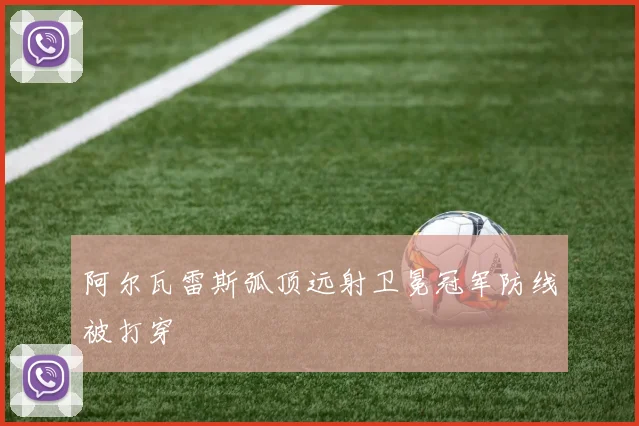 阿尔瓦雷斯弧顶远射卫冕冠军防线被打穿 — 详细说明