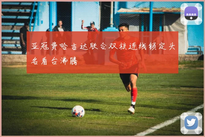 关于「亚冠费哈吉达联合双核连线锁定头名看台沸腾」