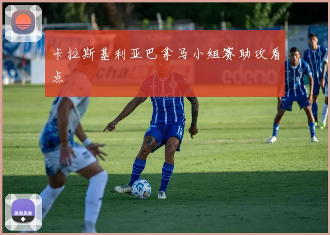 卡拉斯基利亚巴拿马小组赛助攻看点 — 详细说明