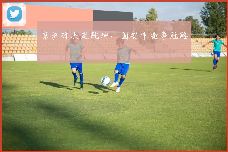关于「京沪对决定乾坤，国安申花争冠路」