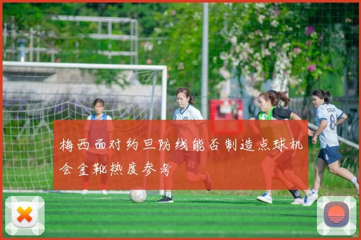 关于「梅西面对约旦防线能否制造点球机会金靴热度参考」