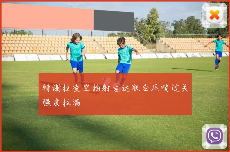 关于「特谢拉凌空抽射吉达联合压哨过关强度拉满」