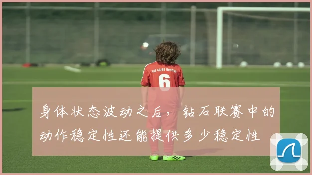 【必赢BWIN信誉有保障】身体状态波动之后,钻石联赛中的动作稳定性还能提供多少稳定性