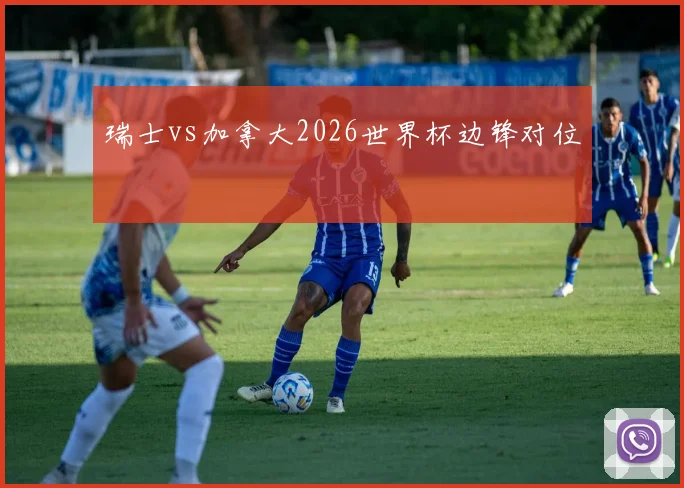 瑞士vs加拿大2026世界杯边锋对位