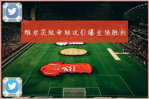 维尔茨致命助攻引爆全场胜利