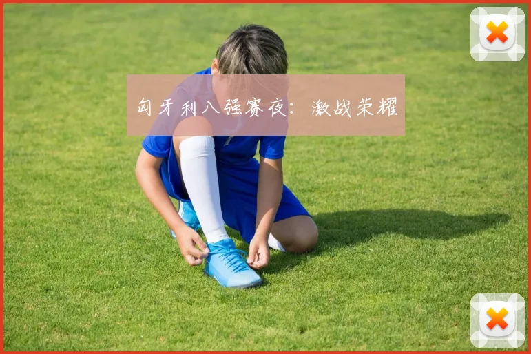 匈牙利八强赛夜：激战荣耀