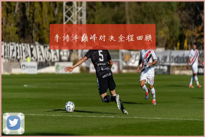 李诗沣巅峰对决全程回顾
