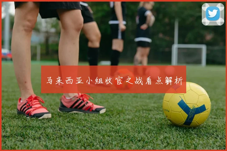 马来西亚小组收官之战看点解析