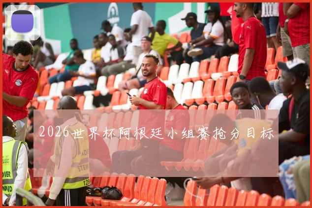 2026世界杯阿根廷小组赛抢分目标 — 详细说明