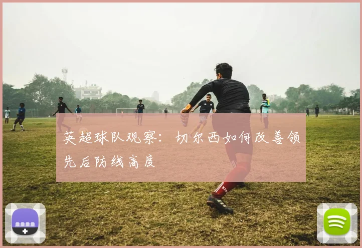 英超球队观察:切尔西如何改善领先后防线高度 · 用户常问