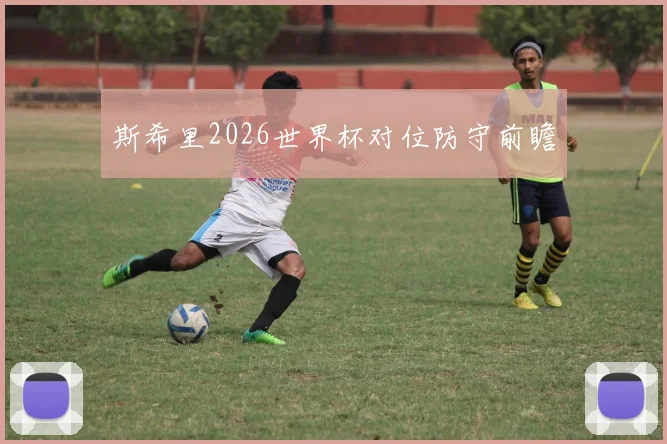 斯希里2026世界杯对位防守前瞻 — 详细说明