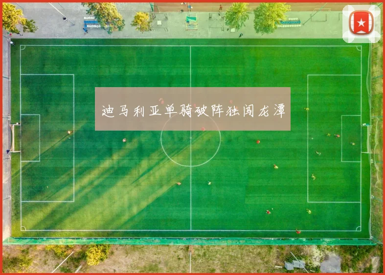 迪马利亚单骑破阵独闯龙潭