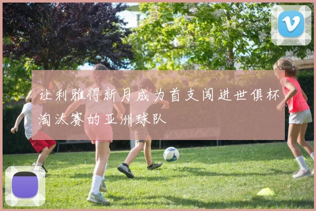 让利雅得新月成为首支闯进世俱杯淘汰赛的亚洲球队