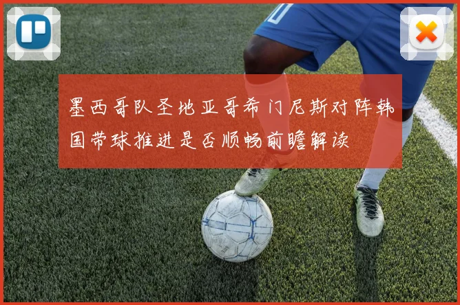 墨西哥队圣地亚哥希门尼斯对阵韩国带球推进是否顺畅前瞻解读 — 详细说明