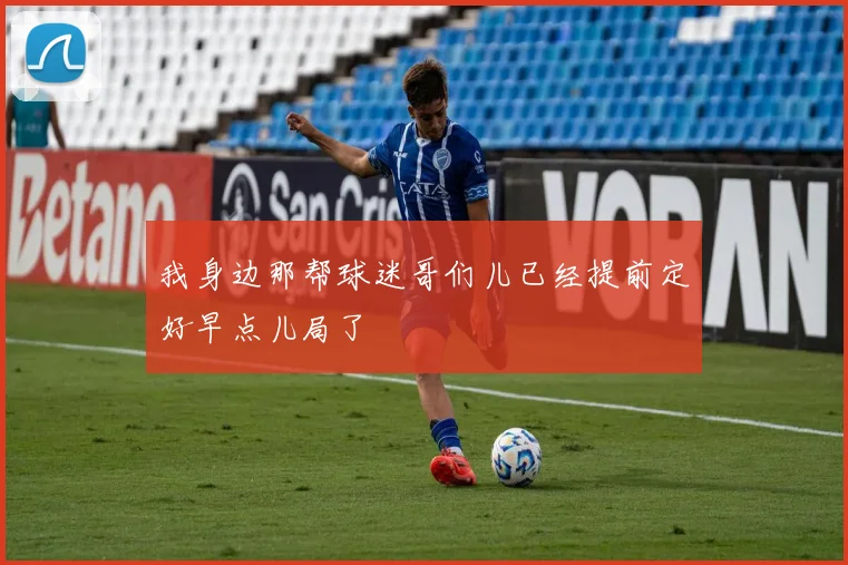 我身边那帮球迷哥们儿已经提前定好早点儿局了