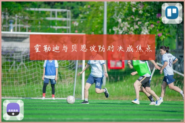霍勒迪与贝恩攻防对决成焦点