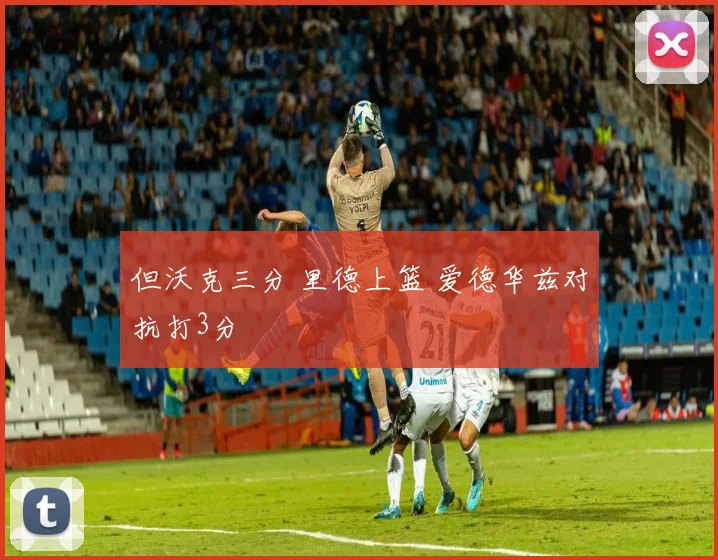 但沃克三分 里德上篮 爱德华兹对抗打3分